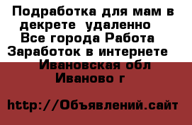 Подработка для мам в декрете (удаленно) - Все города Работа » Заработок в интернете   . Ивановская обл.,Иваново г.